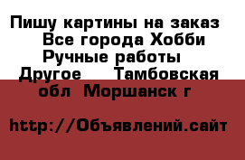  Пишу картины на заказ.  - Все города Хобби. Ручные работы » Другое   . Тамбовская обл.,Моршанск г.